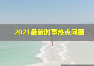 2021最新时事热点问题