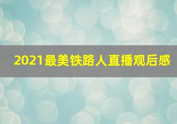 2021最美铁路人直播观后感