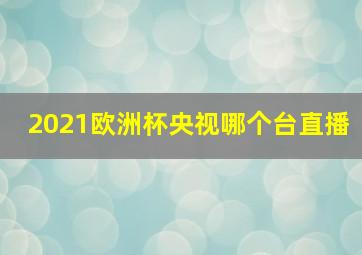 2021欧洲杯央视哪个台直播