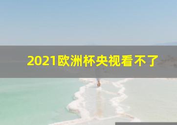 2021欧洲杯央视看不了