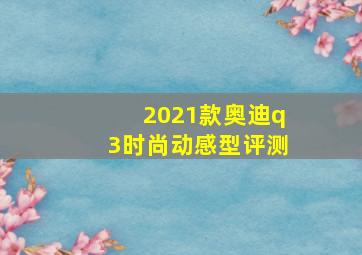 2021款奥迪q3时尚动感型评测