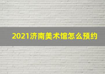 2021济南美术馆怎么预约