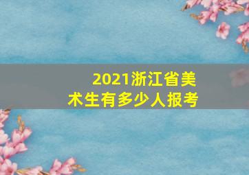 2021浙江省美术生有多少人报考