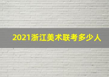 2021浙江美术联考多少人