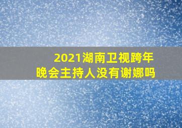 2021湖南卫视跨年晚会主持人没有谢娜吗