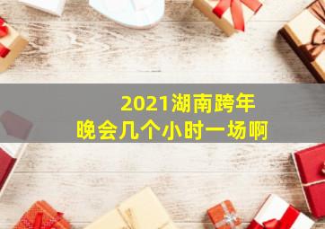 2021湖南跨年晚会几个小时一场啊