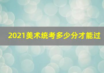 2021美术统考多少分才能过