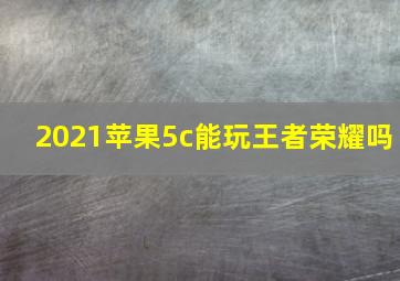 2021苹果5c能玩王者荣耀吗