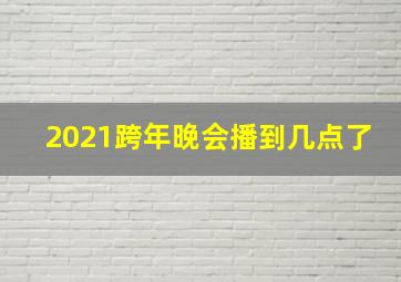 2021跨年晚会播到几点了