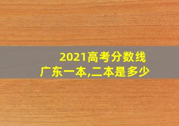 2021高考分数线广东一本,二本是多少