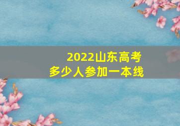 2022山东高考多少人参加一本线