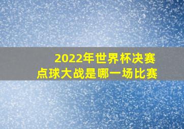 2022年世界杯决赛点球大战是哪一场比赛