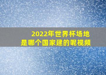 2022年世界杯场地是哪个国家建的呢视频