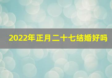 2022年正月二十七结婚好吗