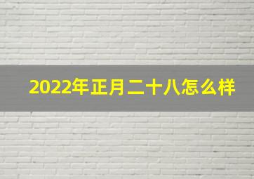 2022年正月二十八怎么样