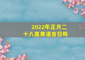 2022年正月二十八是黄道吉日吗