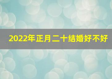 2022年正月二十结婚好不好