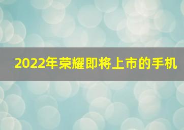 2022年荣耀即将上市的手机