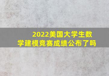 2022美国大学生数学建模竞赛成绩公布了吗