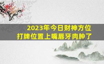 2023年今日财神方位打牌位置上嘴唇牙肉肿了