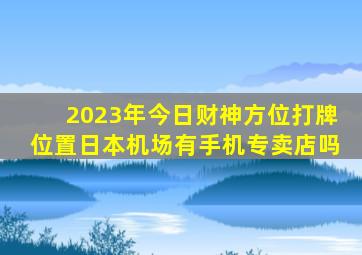 2023年今日财神方位打牌位置日本机场有手机专卖店吗