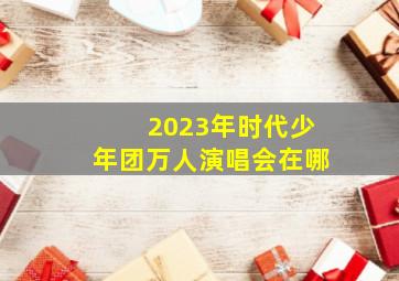 2023年时代少年团万人演唱会在哪