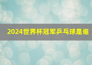 2024世界杯冠军乒乓球是谁