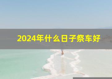 2024年什么日子祭车好