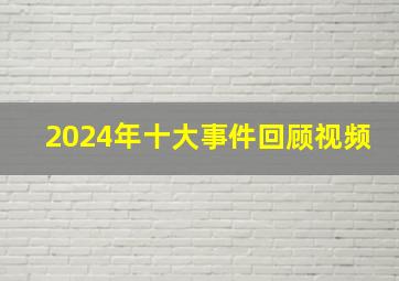 2024年十大事件回顾视频