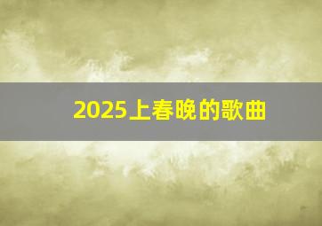 2025上春晚的歌曲