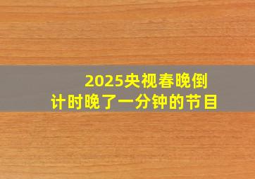 2025央视春晚倒计时晚了一分钟的节目