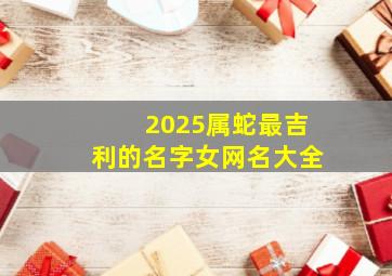 2025属蛇最吉利的名字女网名大全