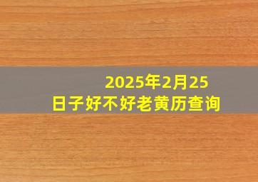 2025年2月25日子好不好老黄历查询