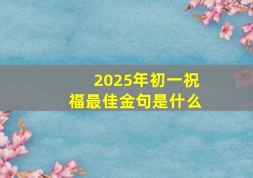 2025年初一祝福最佳金句是什么