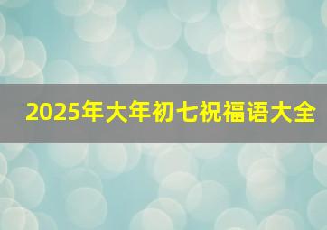 2025年大年初七祝福语大全