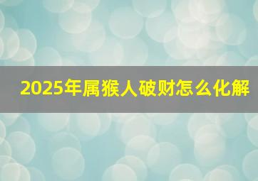 2025年属猴人破财怎么化解