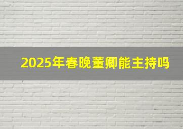 2025年春晚董卿能主持吗