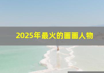 2025年最火的画画人物