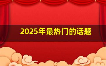 2025年最热门的话题