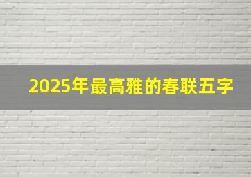 2025年最高雅的春联五字