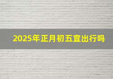 2025年正月初五宜出行吗