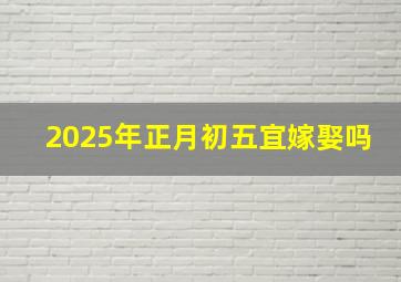 2025年正月初五宜嫁娶吗