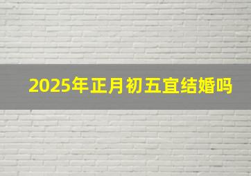 2025年正月初五宜结婚吗