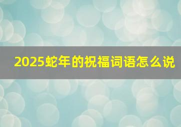 2025蛇年的祝福词语怎么说