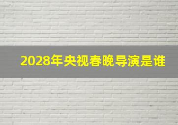 2028年央视春晚导演是谁