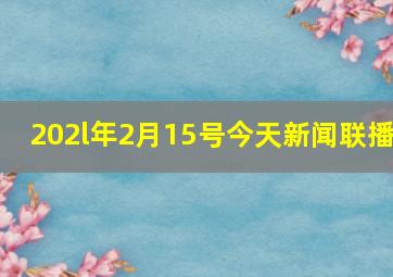 202l年2月15号今天新闻联播