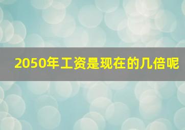 2050年工资是现在的几倍呢