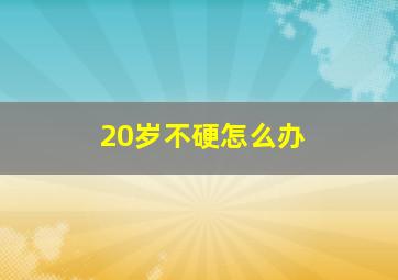 20岁不硬怎么办