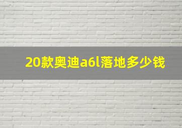 20款奥迪a6l落地多少钱