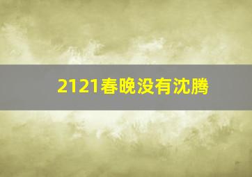 2121春晚没有沈腾